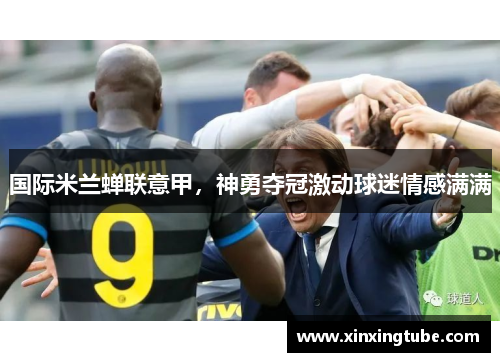 国际米兰蝉联意甲，神勇夺冠激动球迷情感满满