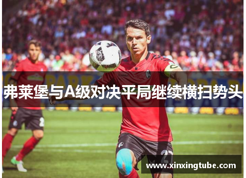 弗莱堡与A级对决平局继续横扫势头