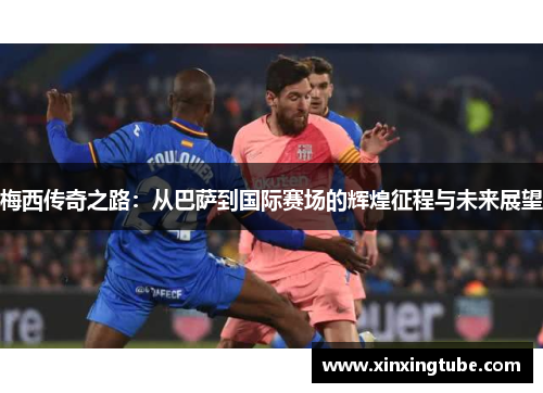 梅西传奇之路：从巴萨到国际赛场的辉煌征程与未来展望