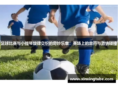 足球比赛与小提琴旋律交织的奇妙乐章：赛场上的音符与激情碰撞