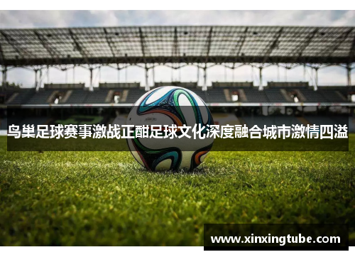 鸟巢足球赛事激战正酣足球文化深度融合城市激情四溢