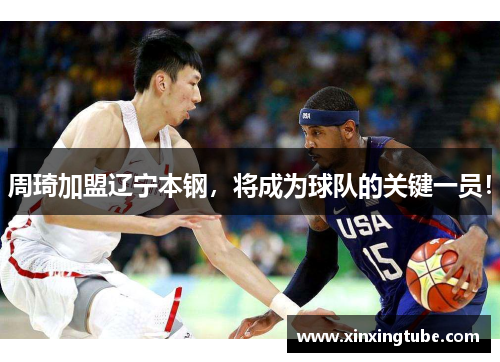 周琦加盟辽宁本钢，将成为球队的关键一员！