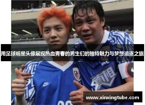 用足球明星头像展现热血青春的男生们的独特魅力与梦想追逐之旅
