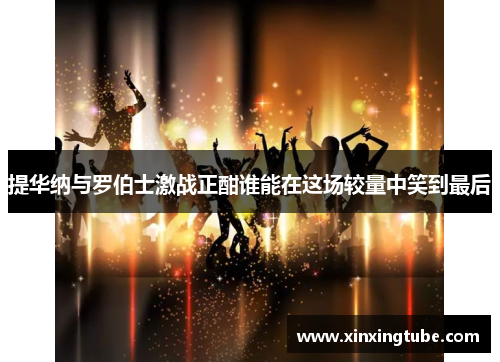 提华纳与罗伯士激战正酣谁能在这场较量中笑到最后