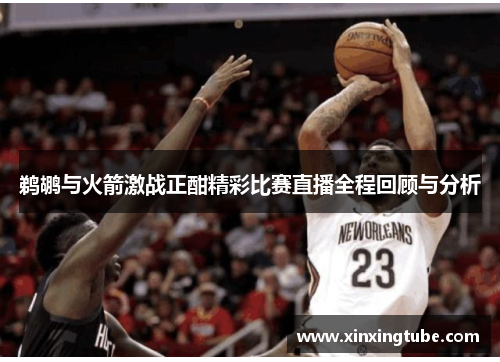 鹈鹕与火箭激战正酣精彩比赛直播全程回顾与分析