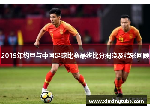 2019年约旦与中国足球比赛最终比分揭晓及精彩回顾