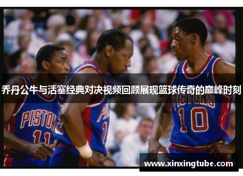 乔丹公牛与活塞经典对决视频回顾展现篮球传奇的巅峰时刻