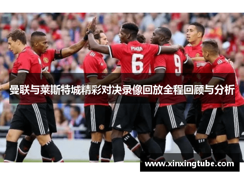 曼联与莱斯特城精彩对决录像回放全程回顾与分析