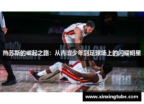 热苏斯的崛起之路：从青涩少年到足球场上的闪耀明星