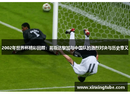 2002年世界杯精彩回顾：哥斯达黎加与中国队的激烈对决与历史意义