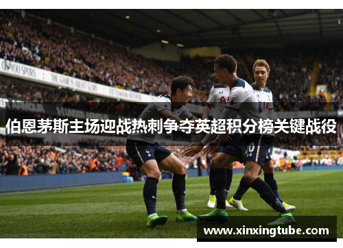 伯恩茅斯主场迎战热刺争夺英超积分榜关键战役